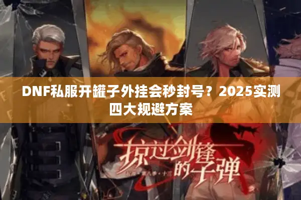 DNF私服开罐子外挂会秒封号？2025实测四大规避方案