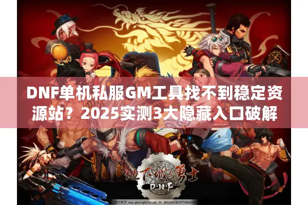 DNF单机私服GM工具找不到稳定资源站？2025实测3大隐藏入口破解