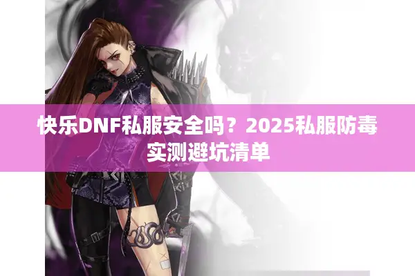 快乐DNF私服安全吗？2025私服防毒实测避坑清单