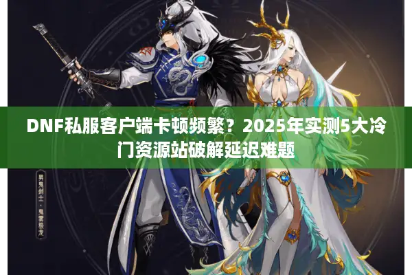 DNF私服客户端卡顿频繁？2025年实测5大冷门资源站破解延迟难题