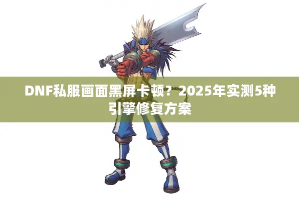 DNF私服画面黑屏卡顿？2025年实测5种引擎修复方案