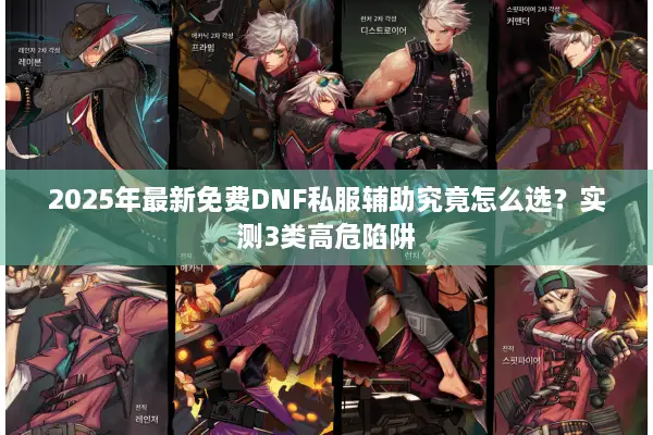 2025年最新免费DNF私服辅助究竟怎么选？实测3类高危陷阱