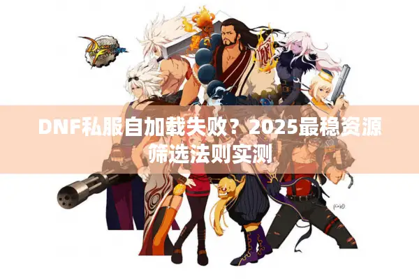 DNF私服自加载失败？2025最稳资源筛选法则实测