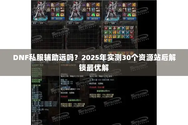 DNF私服辅助远吗？2025年实测30个资源站后解锁最优解
