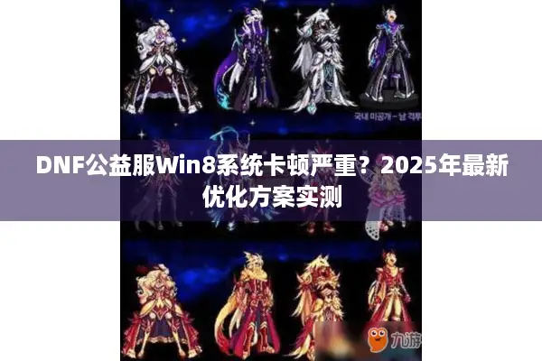DNF公益服Win8系统卡顿严重？2025年最新优化方案实测