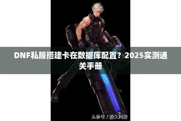 DNF私服搭建卡在数据库配置？2025实测通关手册