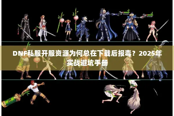 DNF私服开服资源为何总在下载后报毒？2025年实战避坑手册