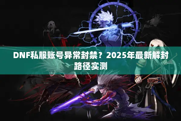 DNF私服账号异常封禁？2025年最新解封路径实测