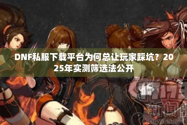 DNF私服下载平台为何总让玩家踩坑？2025年实测筛选法公开