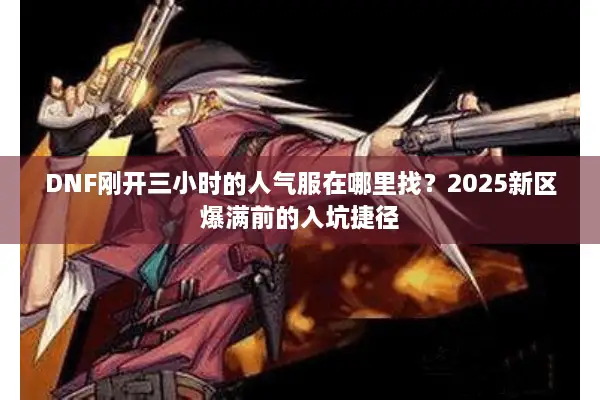 DNF刚开三小时的人气服在哪里找？2025新区爆满前的入坑捷径