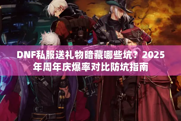 DNF私服送礼物暗藏哪些坑？2025年周年庆爆率对比防坑指南
