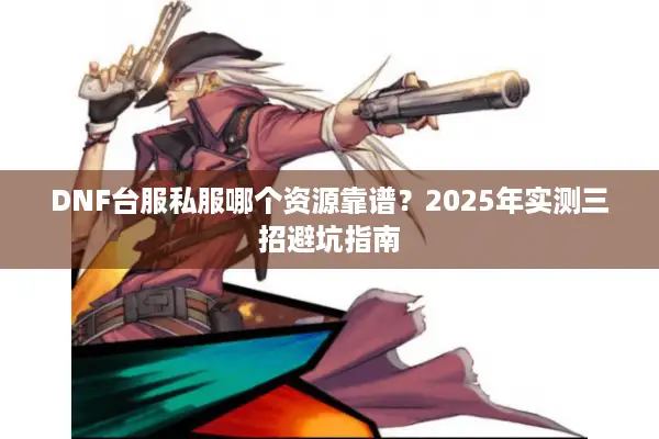 DNF台服私服哪个资源靠谱？2025年实测三招避坑指南
