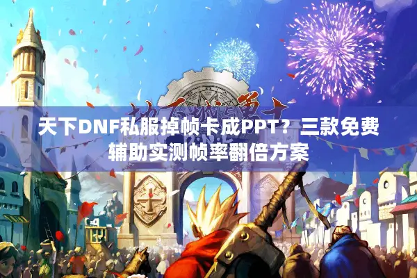 天下DNF私服掉帧卡成PPT？三款免费辅助实测帧率翻倍方案