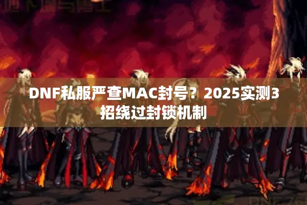 DNF私服严查MAC封号？2025实测3招绕过封锁机制