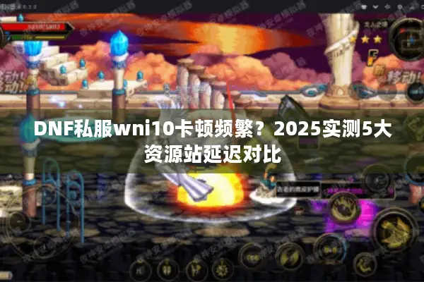 DNF私服wni10卡顿频繁？2025实测5大资源站延迟对比