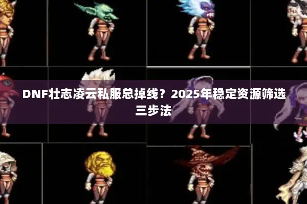 DNF壮志凌云私服总掉线？2025年稳定资源筛选三步法