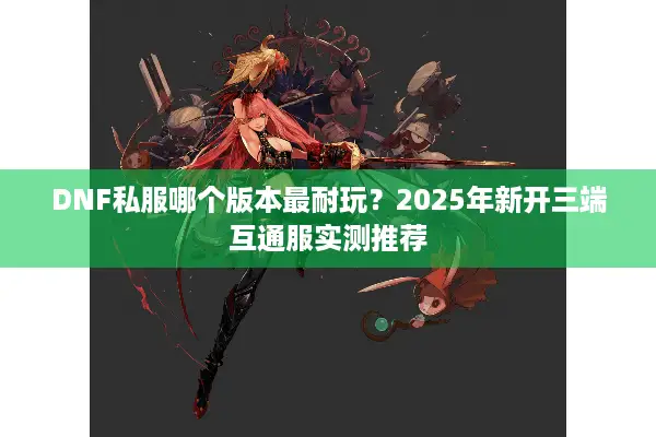 DNF私服哪个版本最耐玩？2025年新开三端互通服实测推荐
