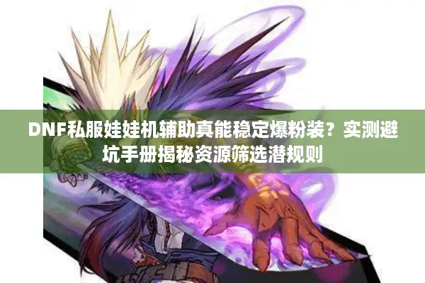 DNF私服娃娃机辅助真能稳定爆粉装？实测避坑手册揭秘资源筛选潜规则