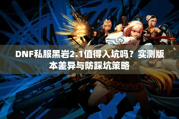 DNF私服黑岩2.1值得入坑吗？实测版本差异与防踩坑策略
