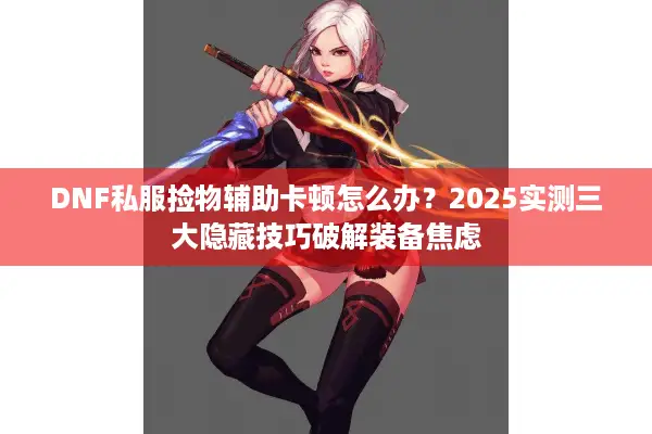 DNF私服捡物辅助卡顿怎么办？2025实测三大隐藏技巧破解装备焦虑