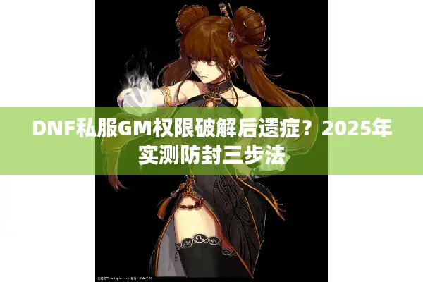 DNF私服GM权限破解后遗症？2025年实测防封三步法