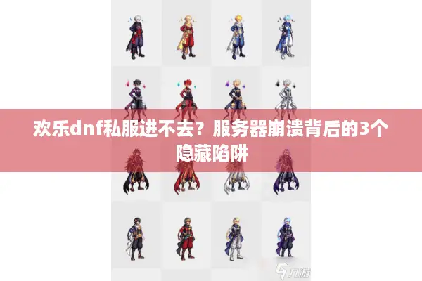 欢乐dnf私服进不去？服务器崩溃背后的3个隐藏陷阱