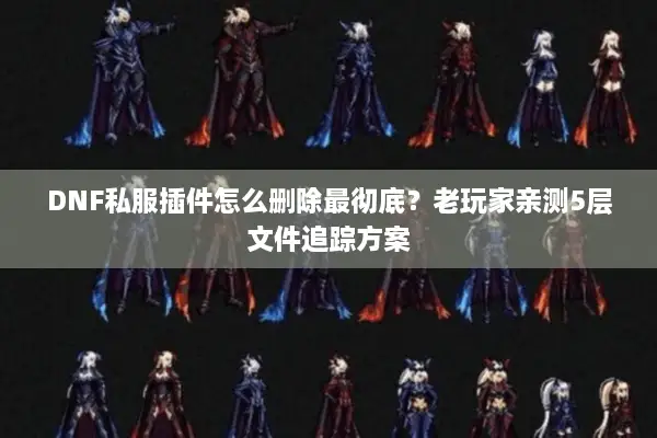DNF私服插件怎么删除最彻底？老玩家亲测5层文件追踪方案