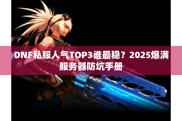DNF私服人气TOP3谁最稳？2025爆满服务器防坑手册