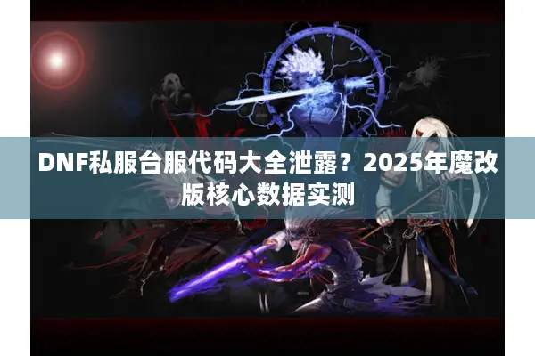 DNF私服台服代码大全泄露？2025年魔改版核心数据实测