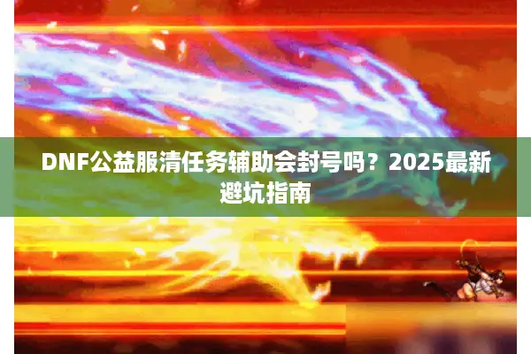 DNF公益服清任务辅助会封号吗？2025最新避坑指南