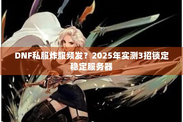 DNF私服炸服频发？2025年实测3招锁定稳定服务器