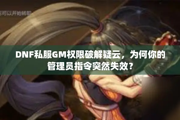 DNF私服GM权限破解疑云，为何你的管理员指令突然失效？