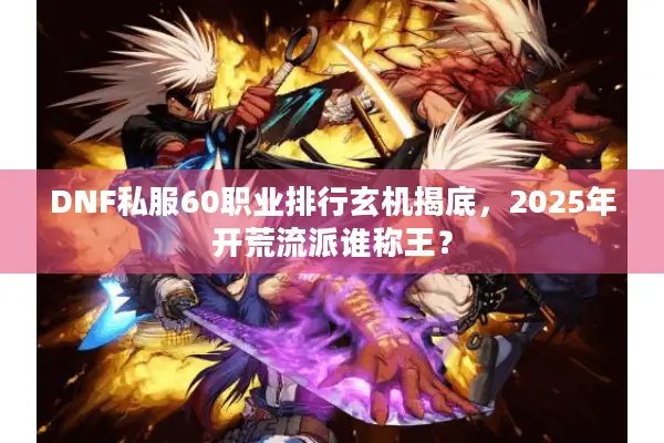 DNF私服60职业排行玄机揭底，2025年开荒流派谁称王？