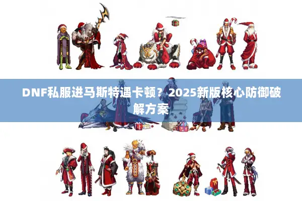 DNF私服进马斯特遇卡顿？2025新版核心防御破解方案