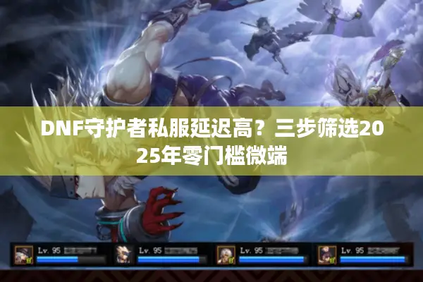 DNF守护者私服延迟高？三步筛选2025年零门槛微端