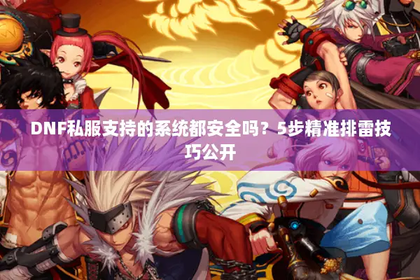 DNF私服支持的系统都安全吗？5步精准排雷技巧公开