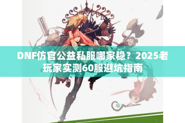 DNF仿官公益私服哪家稳？2025老玩家实测60服避坑指南