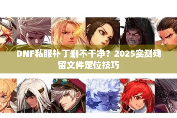 DNF私服补丁删不干净？2025实测残留文件定位技巧
