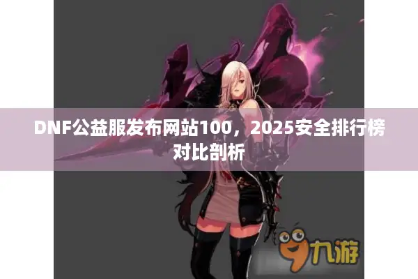 DNF公益服发布网站100，2025安全排行榜对比剖析