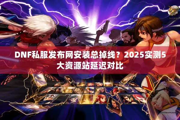 DNF私服发布网安装总掉线？2025实测5大资源站延迟对比