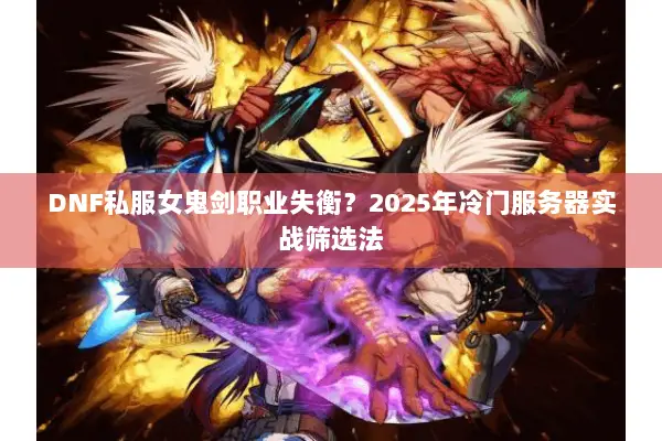 DNF私服女鬼剑职业失衡？2025年冷门服务器实战筛选法