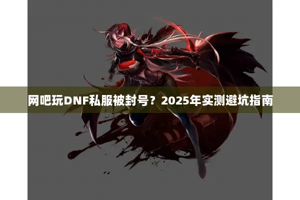网吧玩DNF私服被封号？2025年实测避坑指南