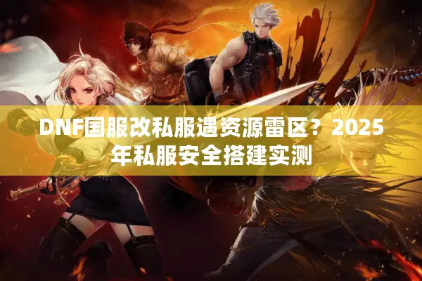 DNF国服改私服遇资源雷区？2025年私服安全搭建实测