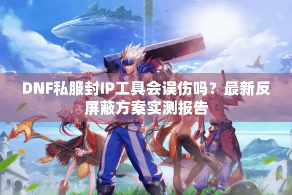 DNF私服封IP工具会误伤吗？最新反屏蔽方案实测报告