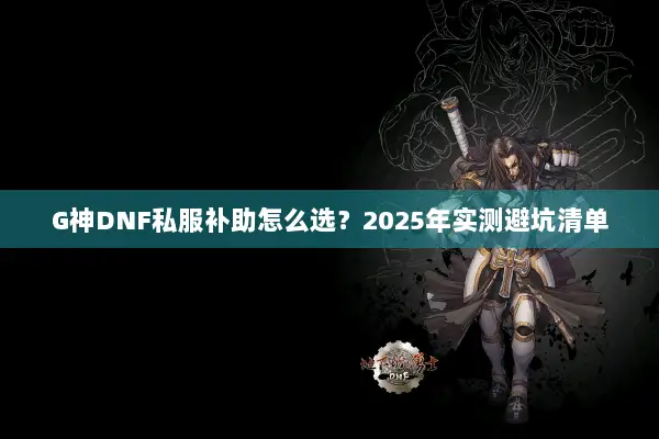 G神DNF私服补助怎么选？2025年实测避坑清单