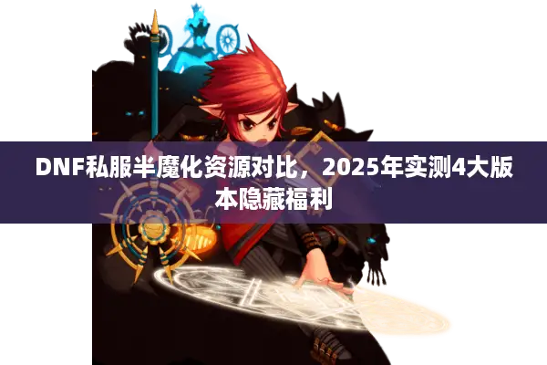 DNF私服半魔化资源对比，2025年实测4大版本隐藏福利