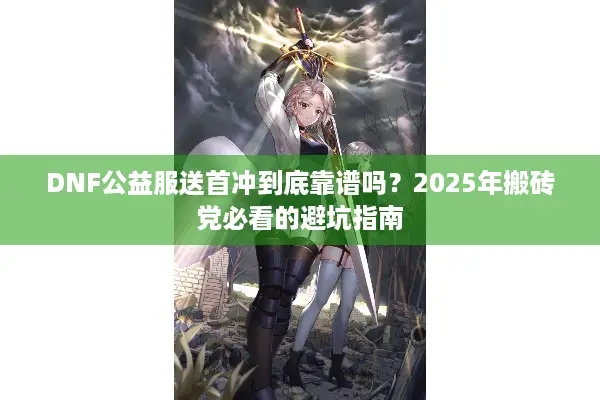DNF公益服送首冲到底靠谱吗？2025年搬砖党必看的避坑指南