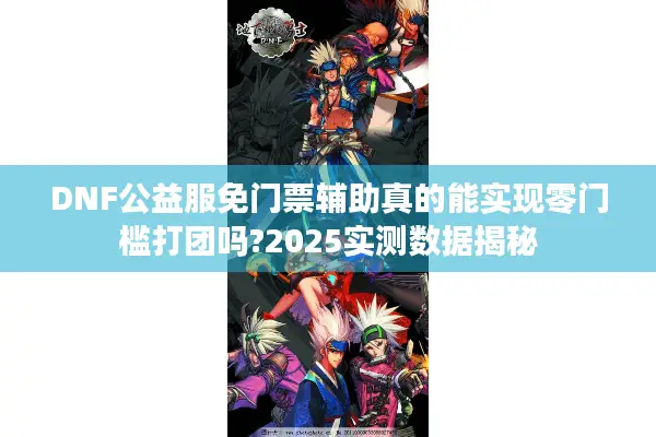DNF公益服免门票辅助真的能实现零门槛打团吗?2025实测数据揭秘