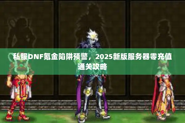 私服DNF氪金陷阱预警，2025新版服务器零充值通关攻略