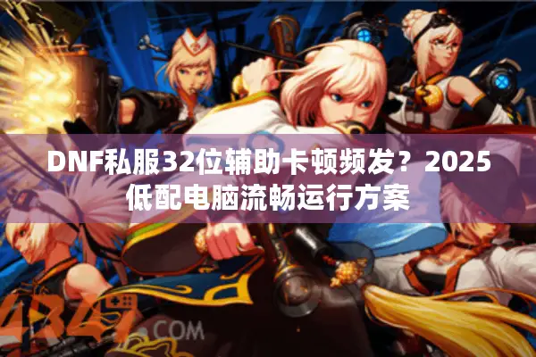 DNF私服32位辅助卡顿频发？2025低配电脑流畅运行方案